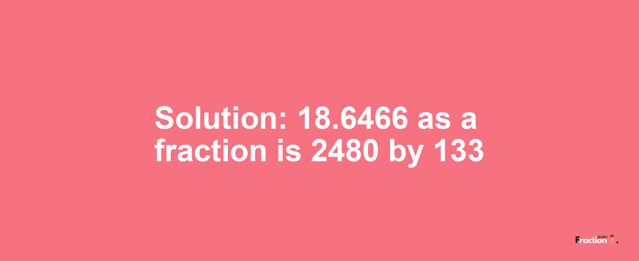 Solution:18.6466 as a fraction is 2480/133